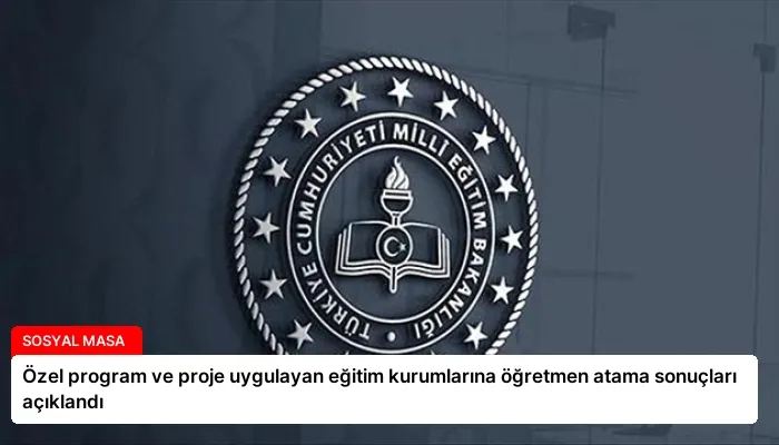 Özel program ve proje uygulayan eğitim kurumlarına öğretmen atama sonuçları açıklandı