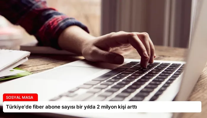 Türkiye’de fiber abone sayısı bir yılda 2 milyon kişi arttı