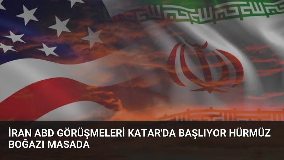 İran ABD Görüşmeleri Katar’da Başlıyor Hürmüz Boğazı Masada