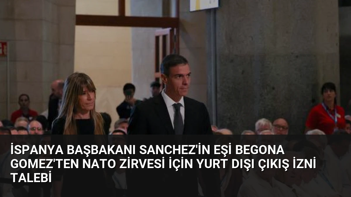 İspanya Başbakanı Sanchez’in Eşi Begona Gomez’ten NATO Zirvesi İçin Yurt Dışı Çıkış İzni Talebi