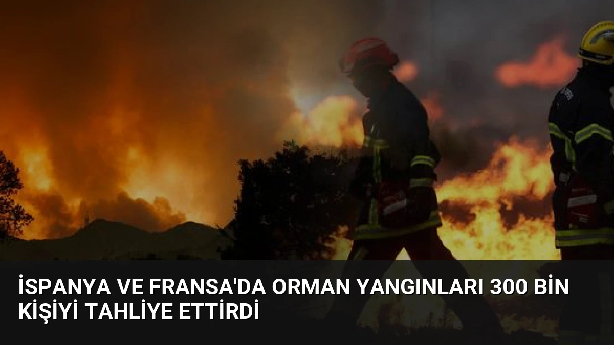 İspanya ve Fransa’da Orman Yangınları 300 Bin Kişiyi Tahliye Ettirdi