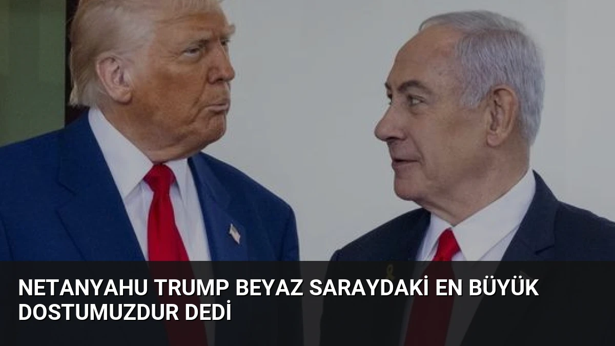 Netanyahu Trump Beyaz Saraydaki En Büyük Dostumuzdur Dedi