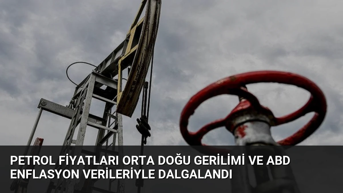 Petrol Fiyatları Orta Doğu Gerilimi ve ABD Enflasyon Verileriyle Dalgalandı