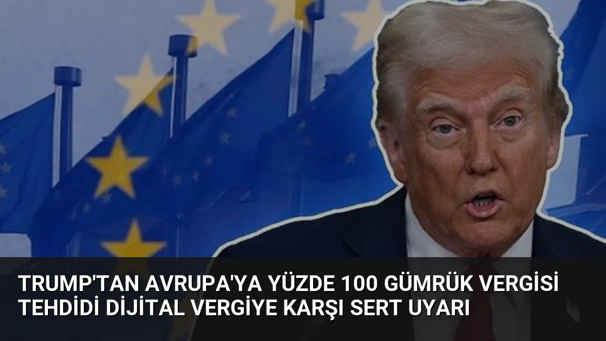 Trump’tan Avrupa’ya Yüzde 100 Gümrük Vergisi Tehdidi Dijital Vergiye Karşı Sert Uyarı