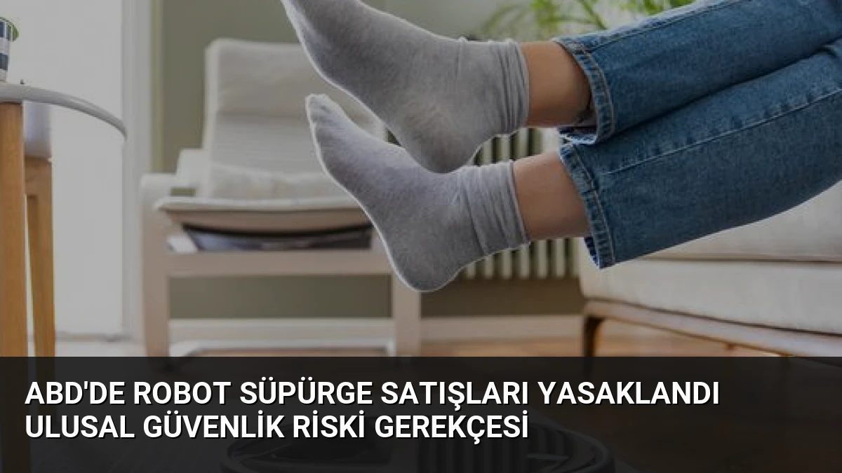ABD’de Robot Süpürge Satışları Yasaklandı Ulusal Güvenlik Riski Gerekçesi