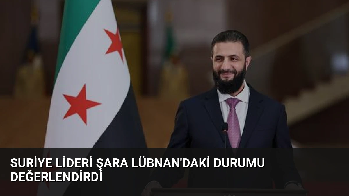 Suriye Lideri Şara Lübnan’daki Durumu Değerlendirdi