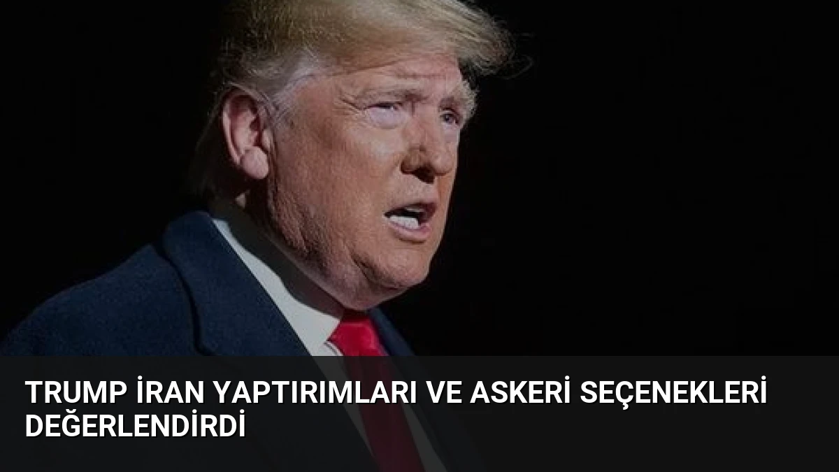 Trump İran Yaptırımları ve Askeri Seçenekleri Değerlendirdi