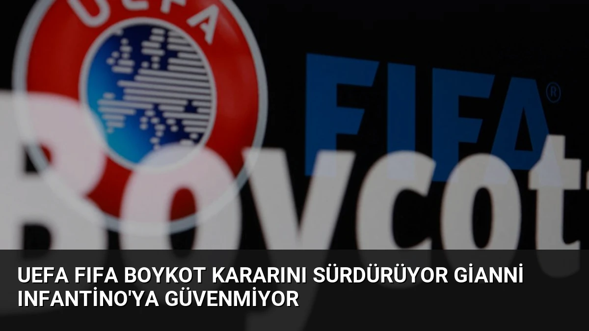 UEFA FIFA boykot kararını sürdürüyor Gianni Infantino’ya güvenmiyor