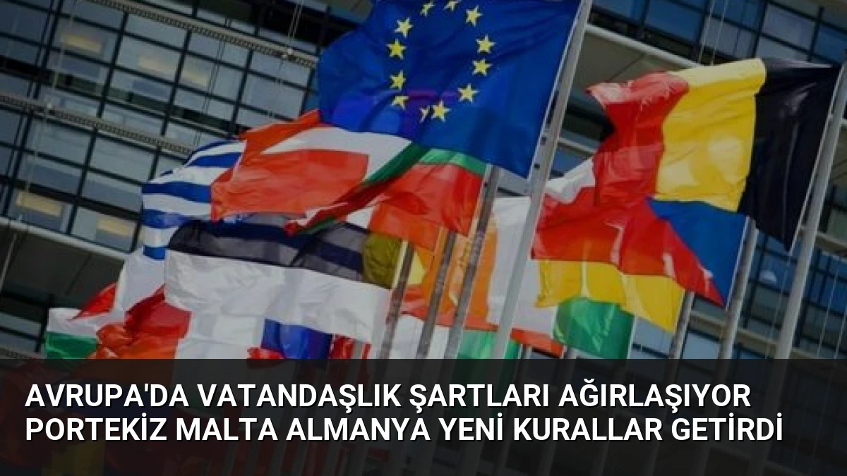 Avrupa’da Vatandaşlık Şartları Ağırlaşıyor Portekiz Malta Almanya Yeni Kurallar Getirdi