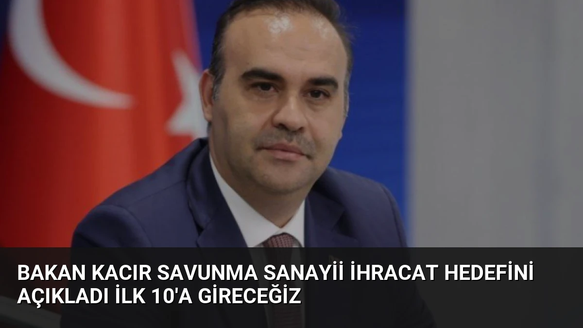 Bakan Kacır Savunma Sanayii İhracat Hedefini Açıkladı İlk 10’a Gireceğiz