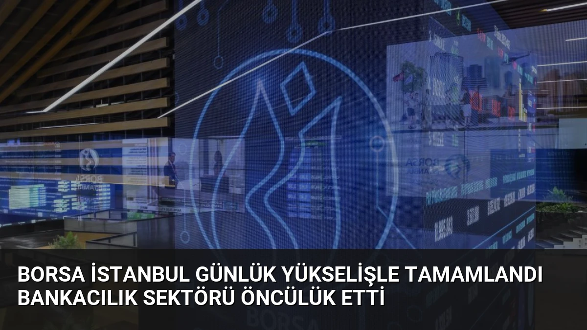 Borsa İstanbul Günlük Yükselişle Tamamlandı Bankacılık Sektörü Öncülük Etti
