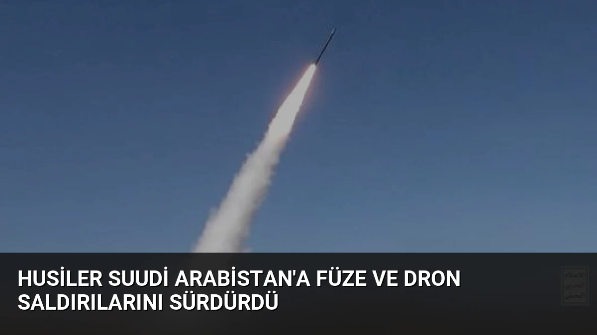 Husiler Suudi Arabistan’a Füze ve Dron Saldırılarını Sürdürdü
