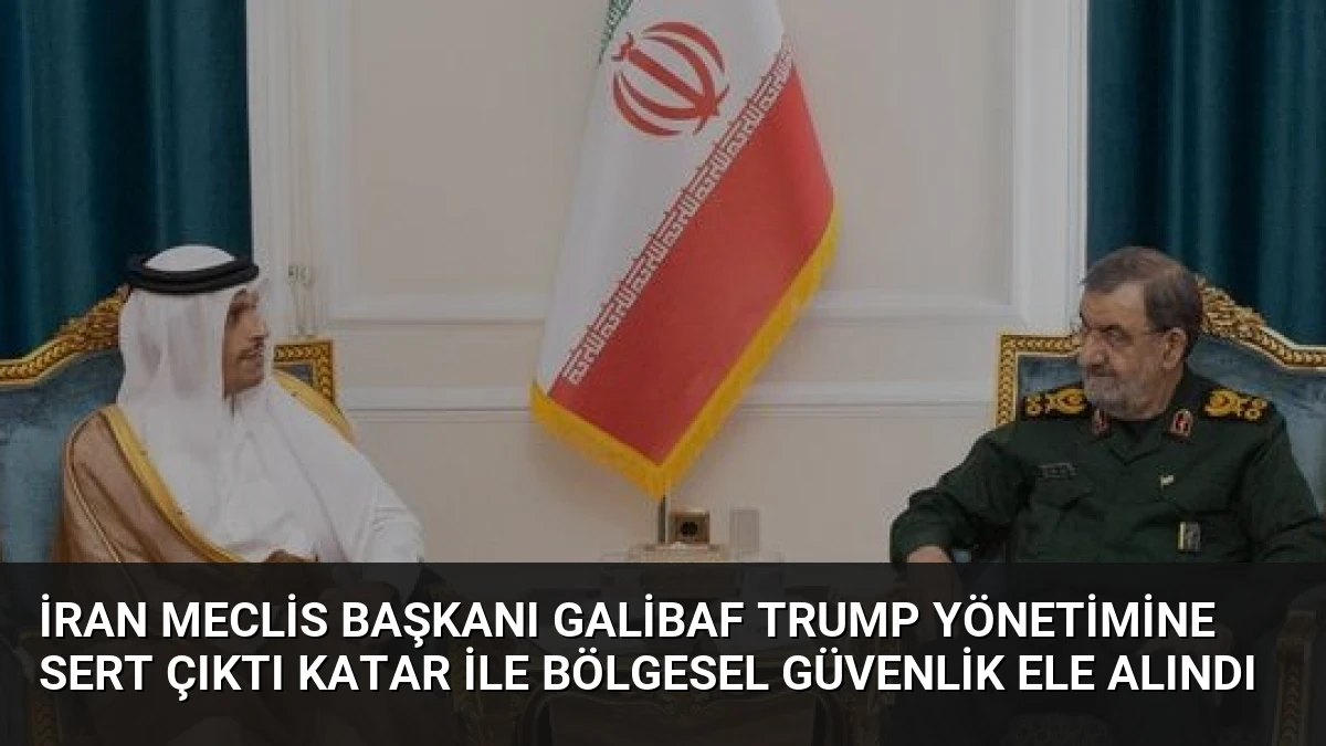 İran Meclis Başkanı Galibaf Trump Yönetimine Sert Çıktı Katar ile Bölgesel Güvenlik Ele Alındı