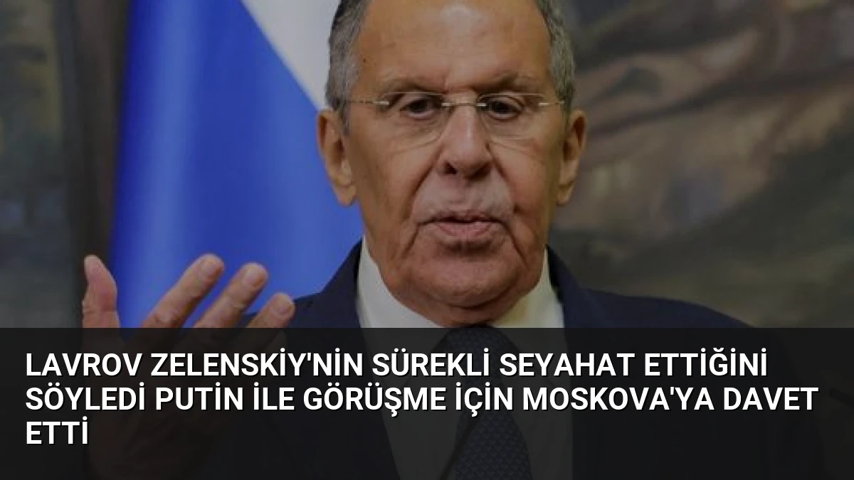 Lavrov Zelenskiy’nin Sürekli Seyahat Ettiğini Söyledi Putin ile Görüşme İçin Moskova’ya Davet Etti