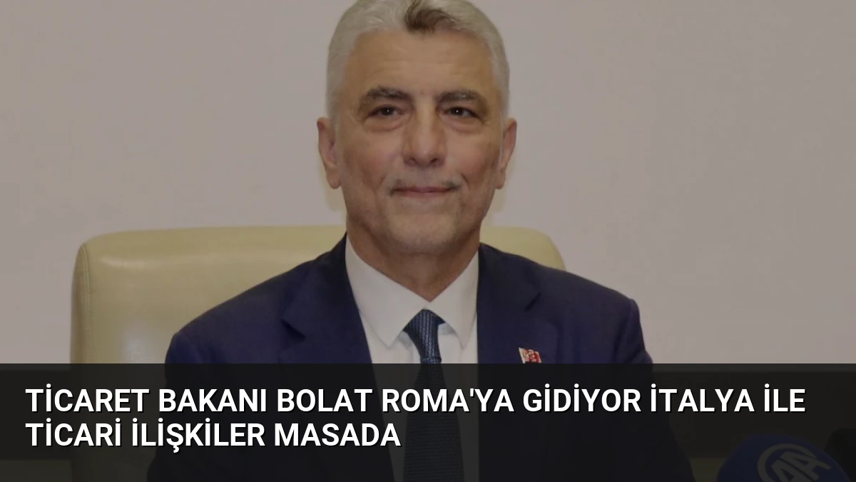 Ticaret Bakanı Bolat Roma’ya Gidiyor İtalya İle Ticari İlişkiler Masada
