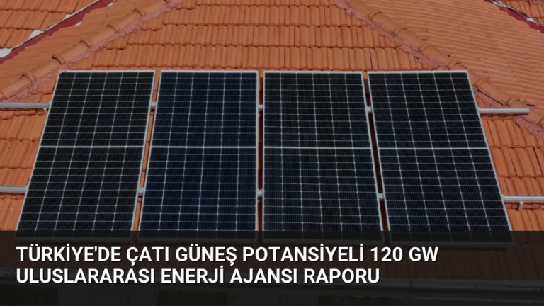 Türkiye’de Çatı Güneş Potansiyeli 120 GW Uluslararası Enerji Ajansı Raporu