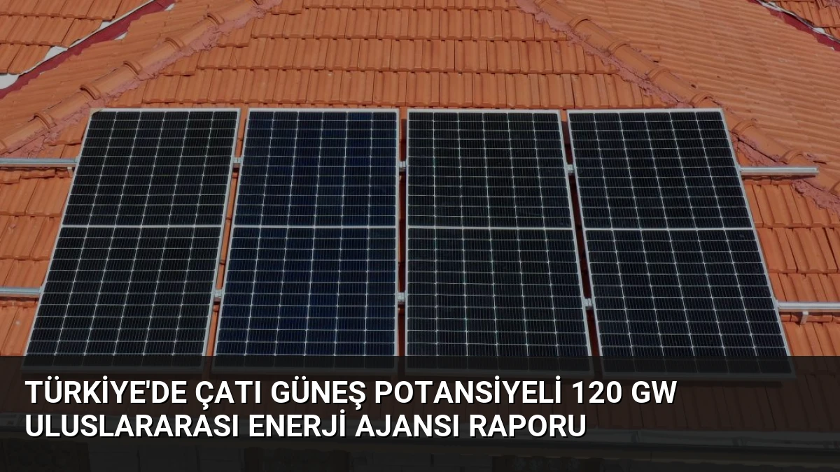 Türkiye’de Çatı Güneş Potansiyeli 120 GW Uluslararası Enerji Ajansı Raporu