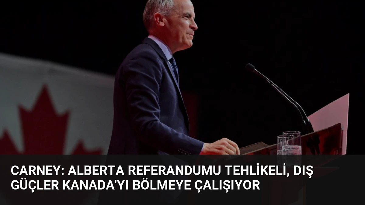 Carney: Alberta Referandumu Tehlikeli, Dış Güçler Kanada’yı Bölmeye Çalışıyor