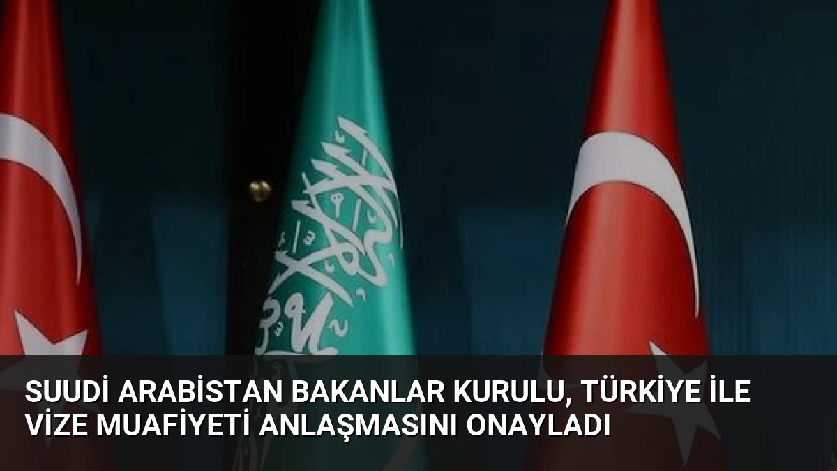 Suudi Arabistan Bakanlar Kurulu, Türkiye ile vize muafiyeti anlaşmasını onayladı