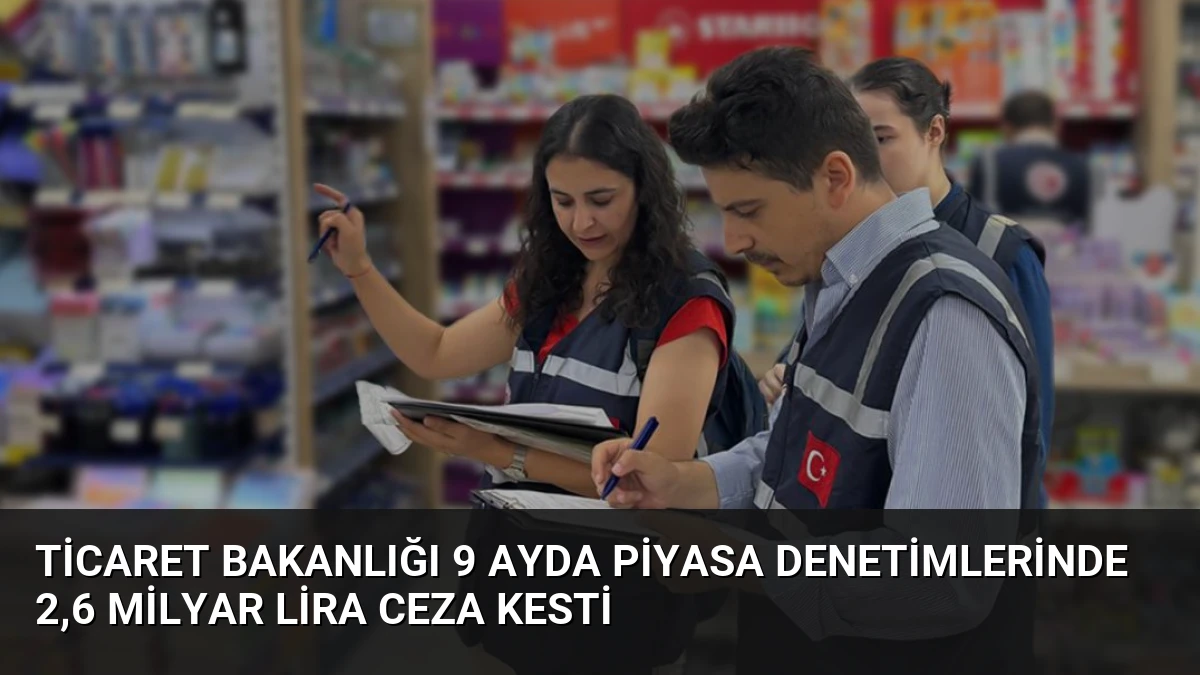 Ticaret Bakanlığı 9 Ayda Piyasa Denetimlerinde 2,6 Milyar Lira Ceza Kesti